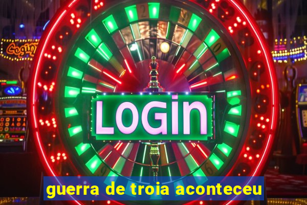 guerra de troia aconteceu