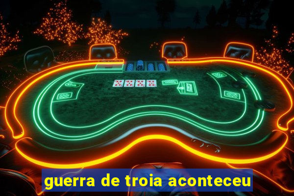 guerra de troia aconteceu