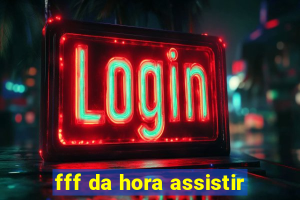 fff da hora assistir