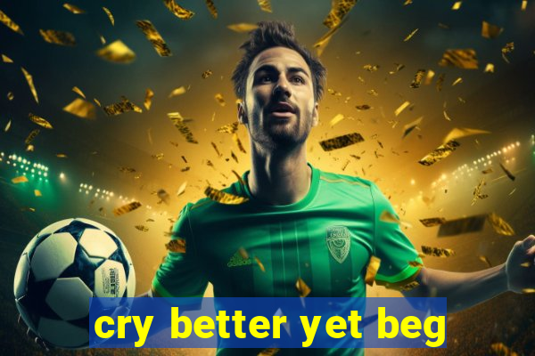 cry better yet beg