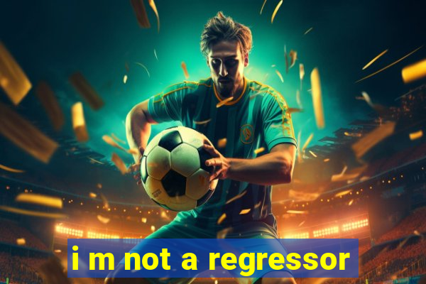 i m not a regressor
