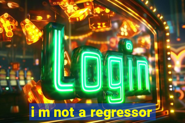 i m not a regressor