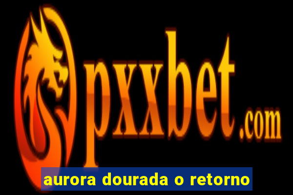 aurora dourada o retorno