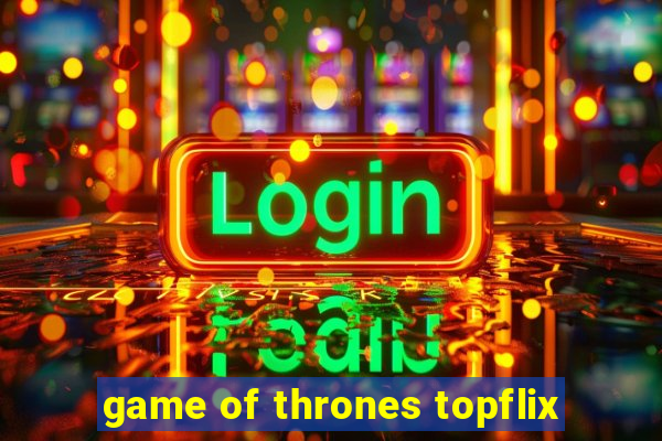game of thrones topflix
