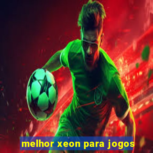melhor xeon para jogos
