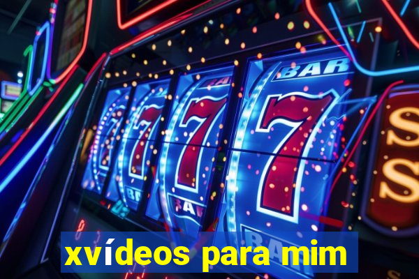 xvídeos para mim