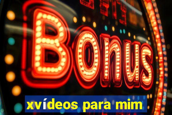 xvídeos para mim