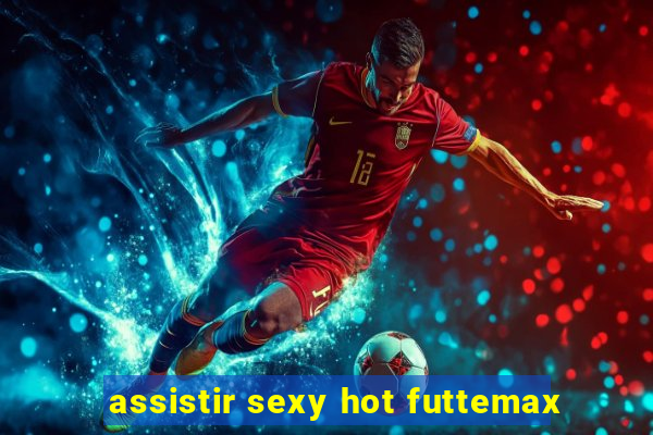 assistir sexy hot futtemax