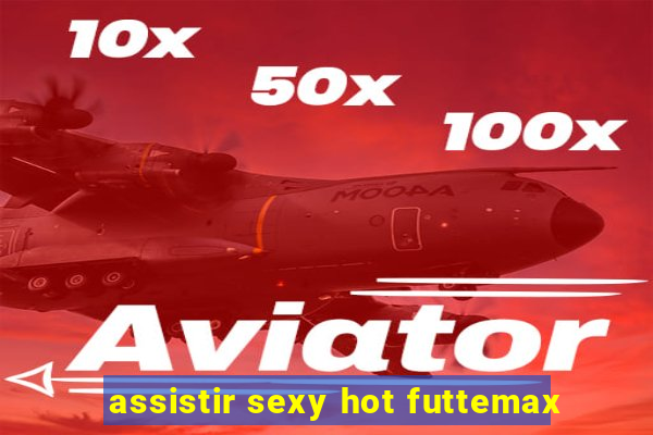 assistir sexy hot futtemax