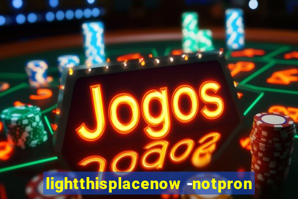 lightthisplacenow -notpron