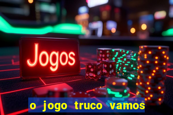 o jogo truco vamos paga mesmo
