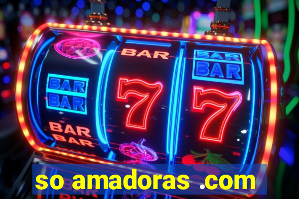 so amadoras .com