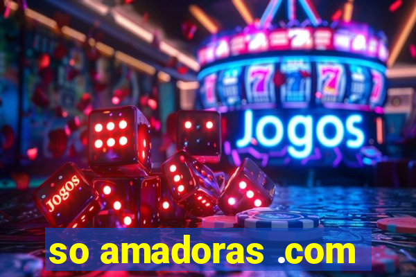 so amadoras .com