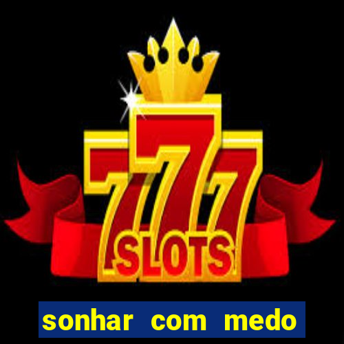 sonhar com medo jogo do bicho