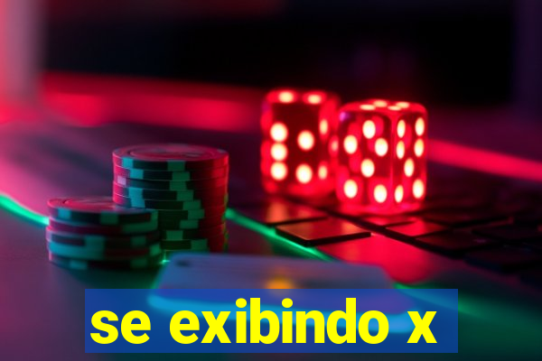 se exibindo x