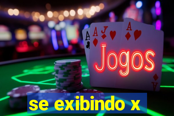 se exibindo x