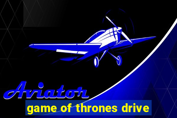 game of thrones drive