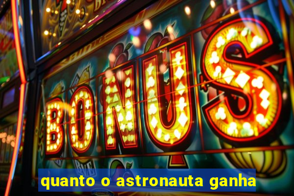 quanto o astronauta ganha