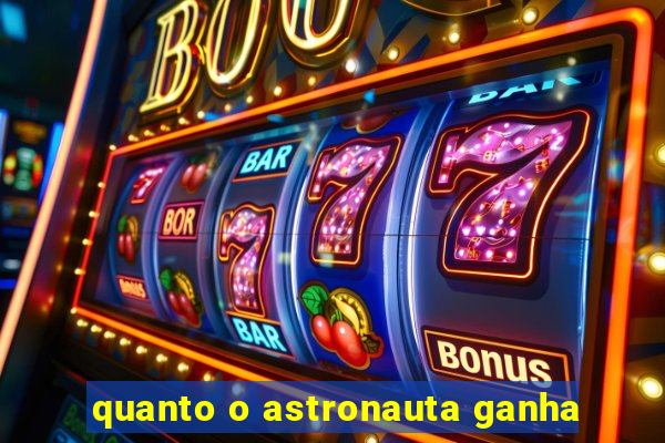 quanto o astronauta ganha