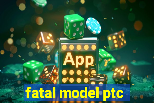 fatal model ptc