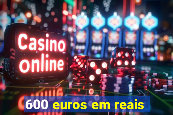 600 euros em reais
