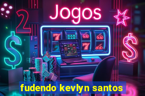 fudendo kevlyn santos