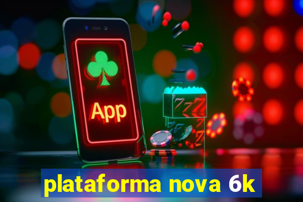 plataforma nova 6k