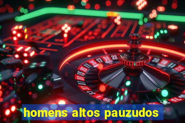 homens altos pauzudos