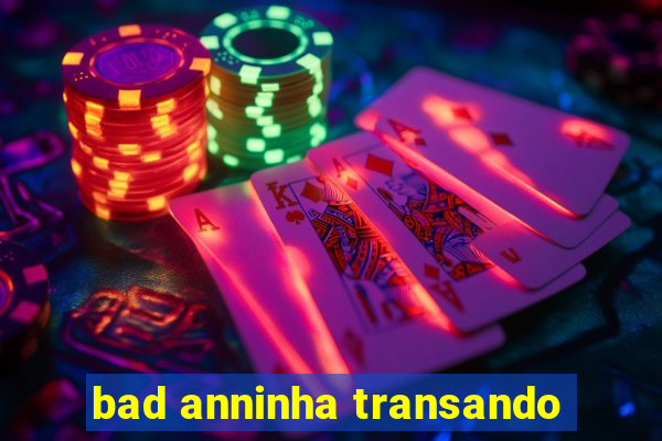 bad anninha transando