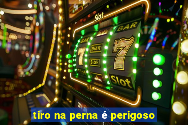 tiro na perna é perigoso