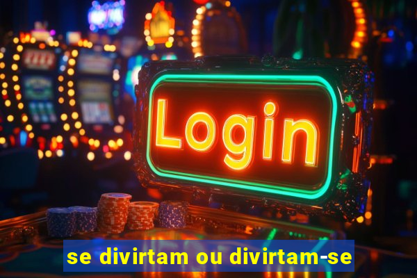 se divirtam ou divirtam-se