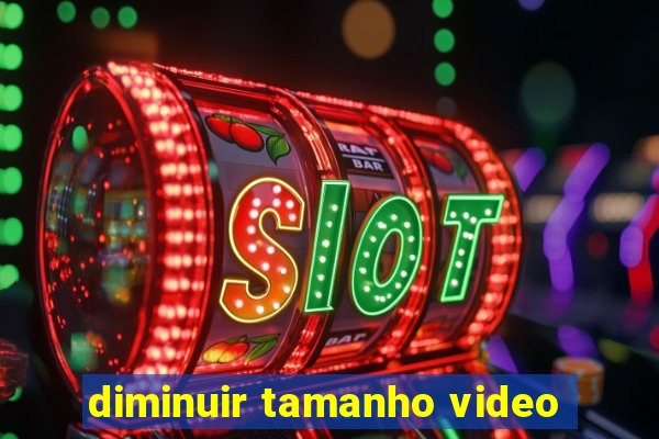 diminuir tamanho video