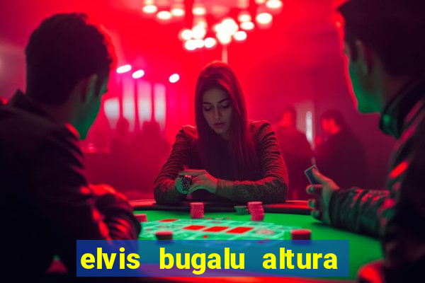 elvis bugalu altura e peso