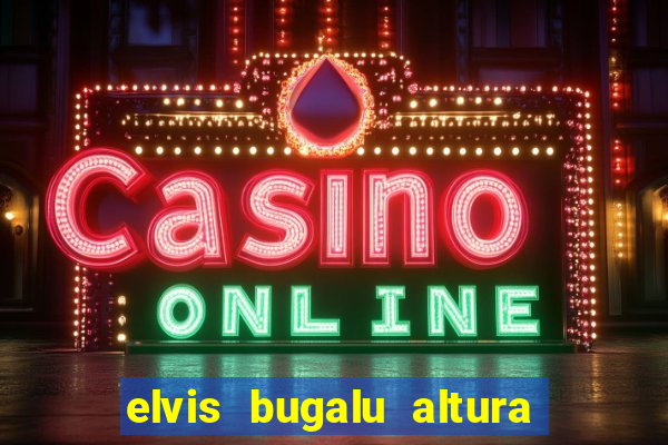 elvis bugalu altura e peso