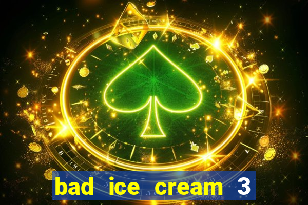 bad ice cream 3 no jogos 360