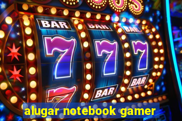 alugar notebook gamer