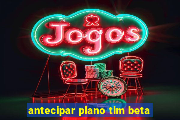 antecipar plano tim beta