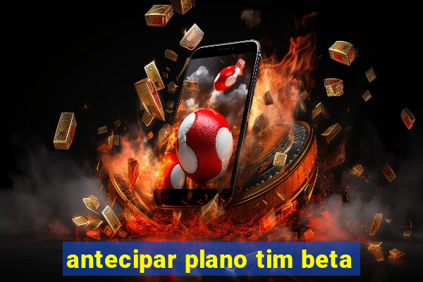 antecipar plano tim beta