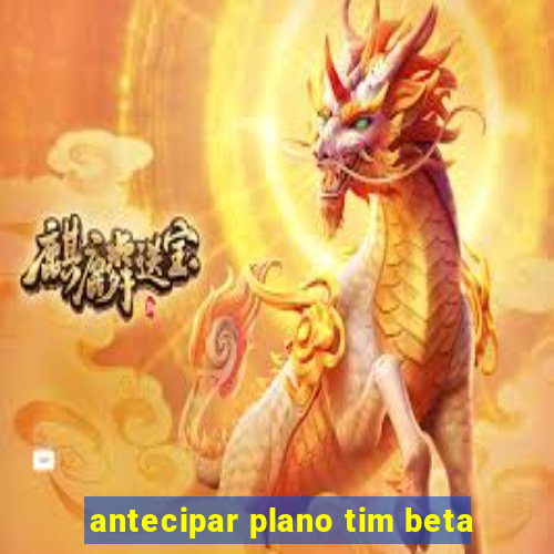 antecipar plano tim beta