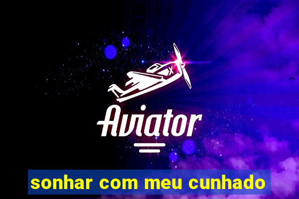 sonhar com meu cunhado