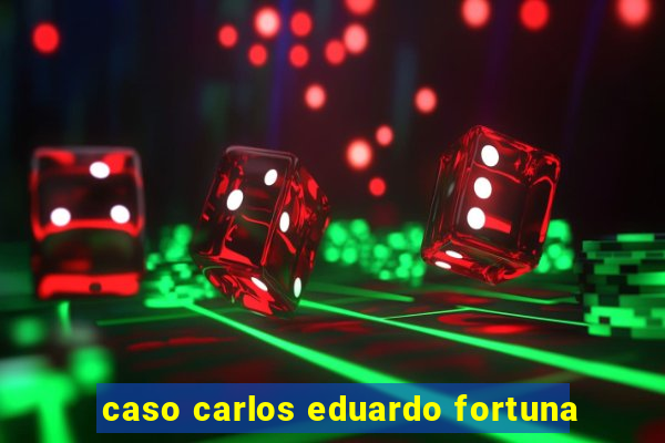 caso carlos eduardo fortuna