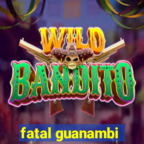 fatal guanambi
