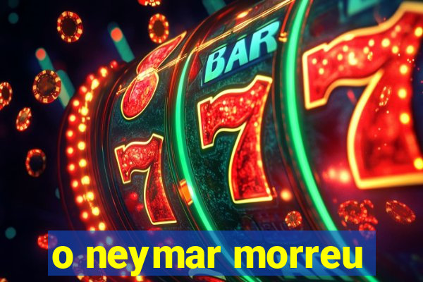 o neymar morreu