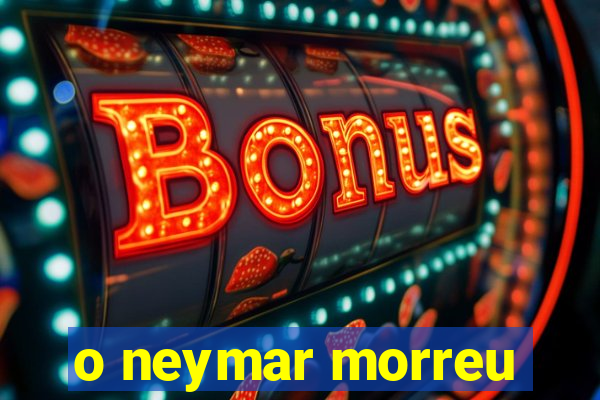 o neymar morreu