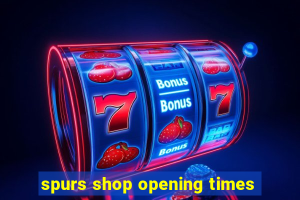 spurs shop opening times
