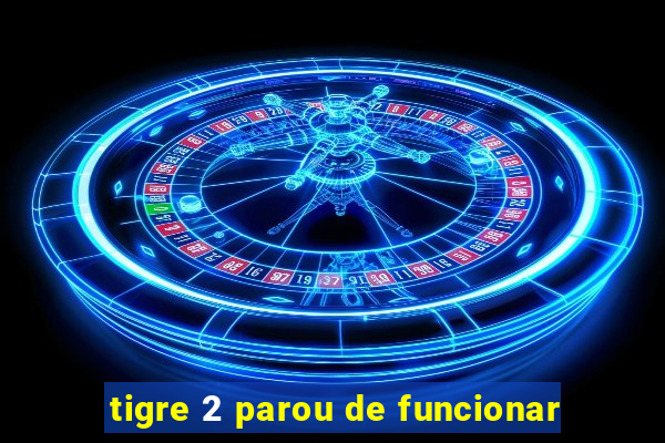 tigre 2 parou de funcionar