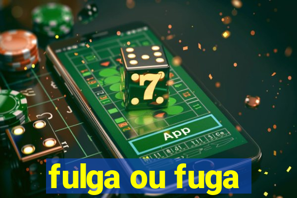 fulga ou fuga