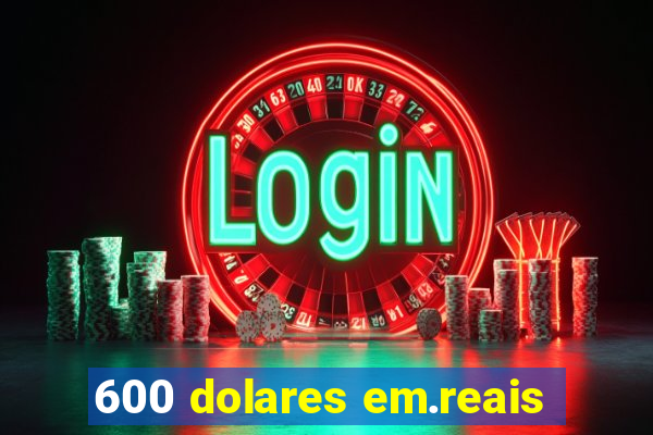 600 dolares em.reais