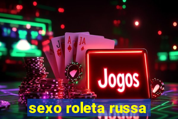 sexo roleta russa