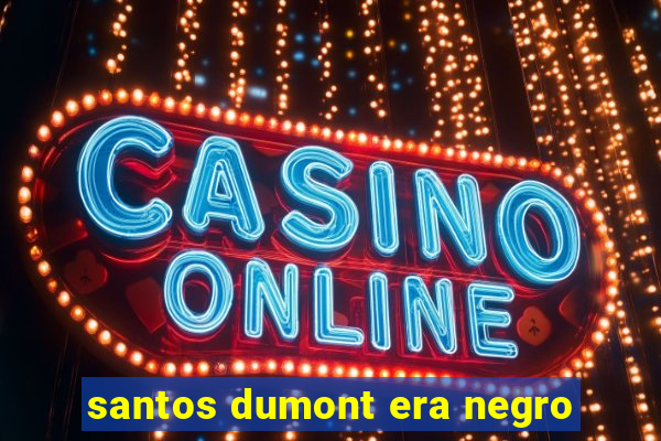 santos dumont era negro